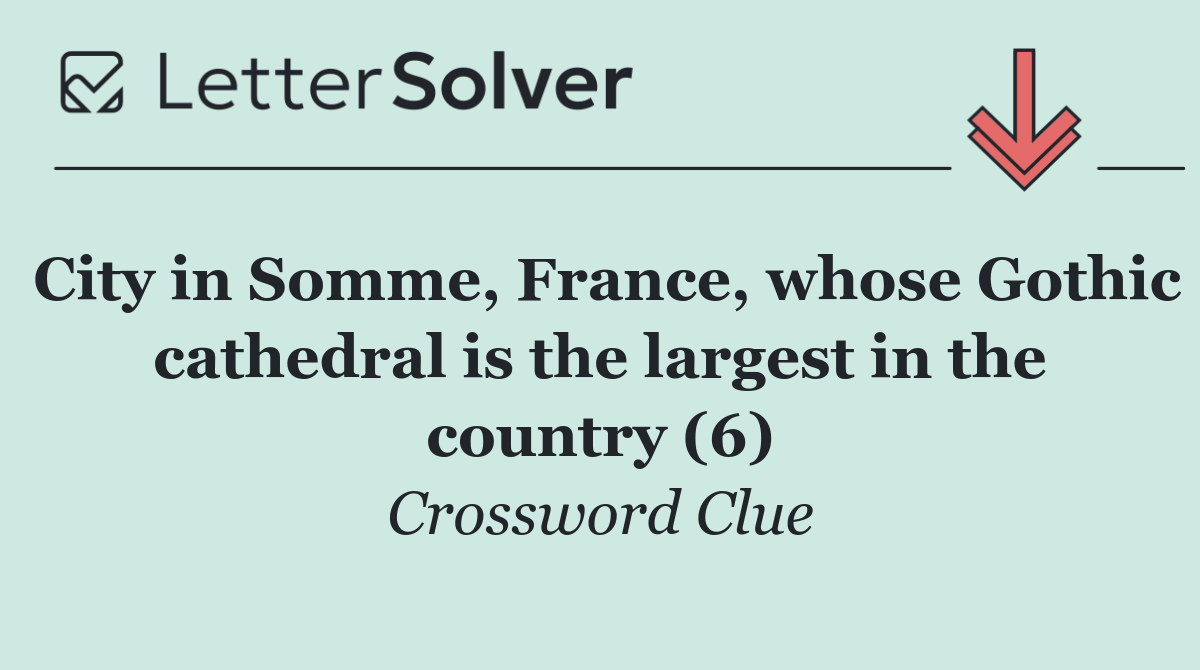 City in Somme, France, whose Gothic cathedral is the largest in the country (6)