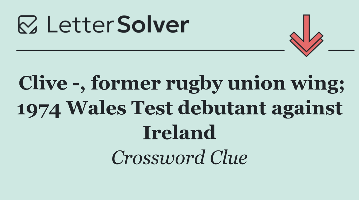 Clive  , former rugby union wing; 1974 Wales Test debutant against Ireland
