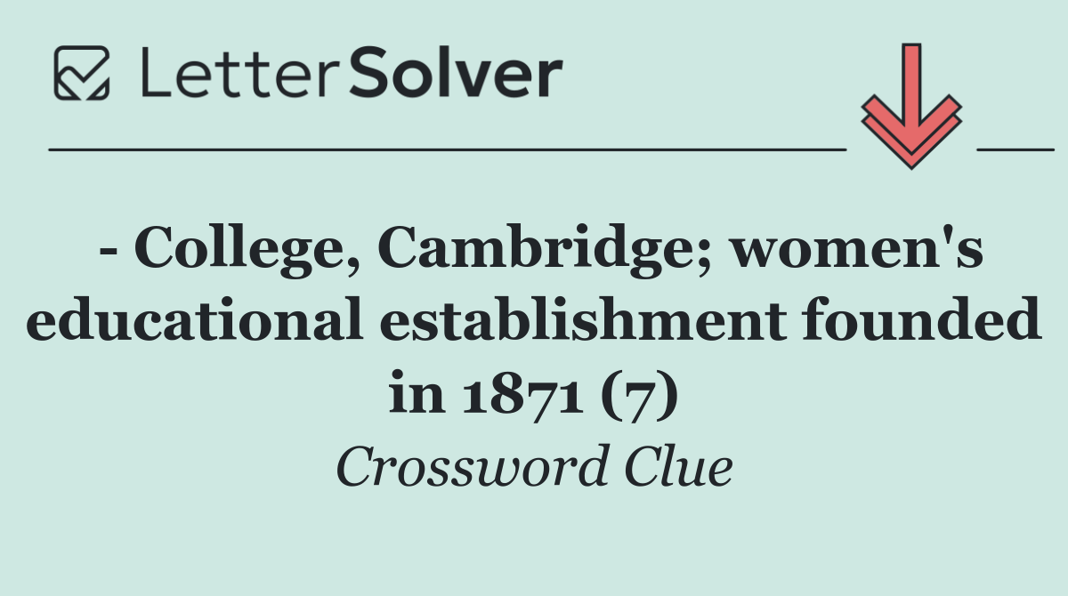   College, Cambridge; women's educational establishment founded in 1871 (7)