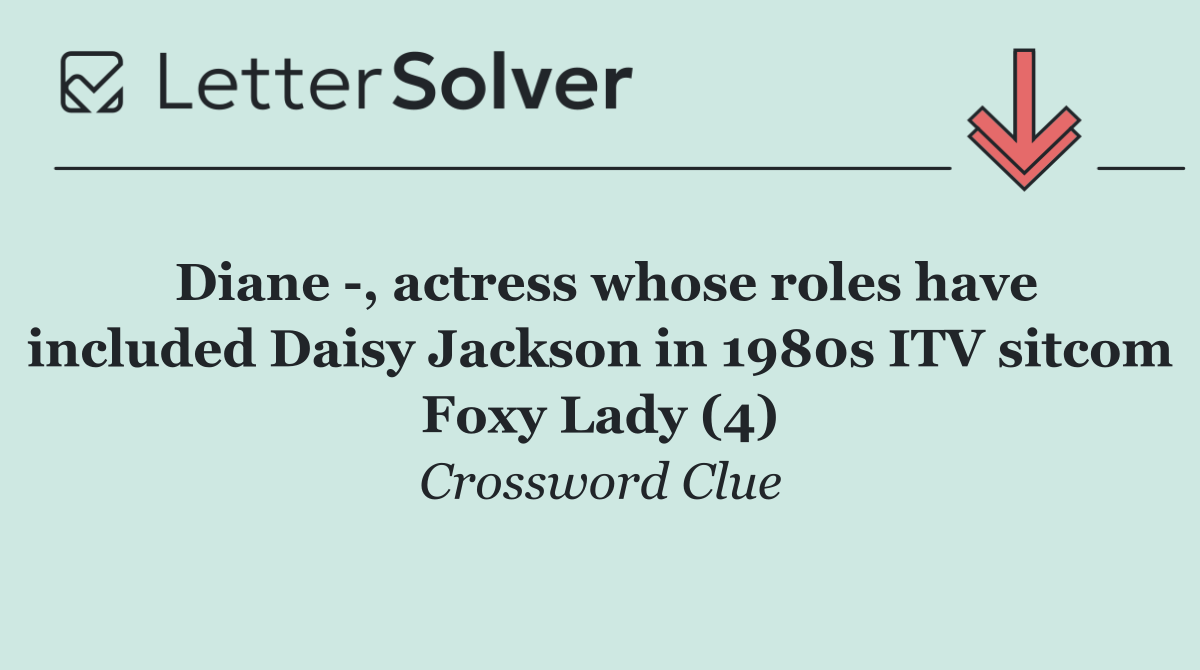 Diane  , actress whose roles have included Daisy Jackson in 1980s ITV sitcom Foxy Lady (4)