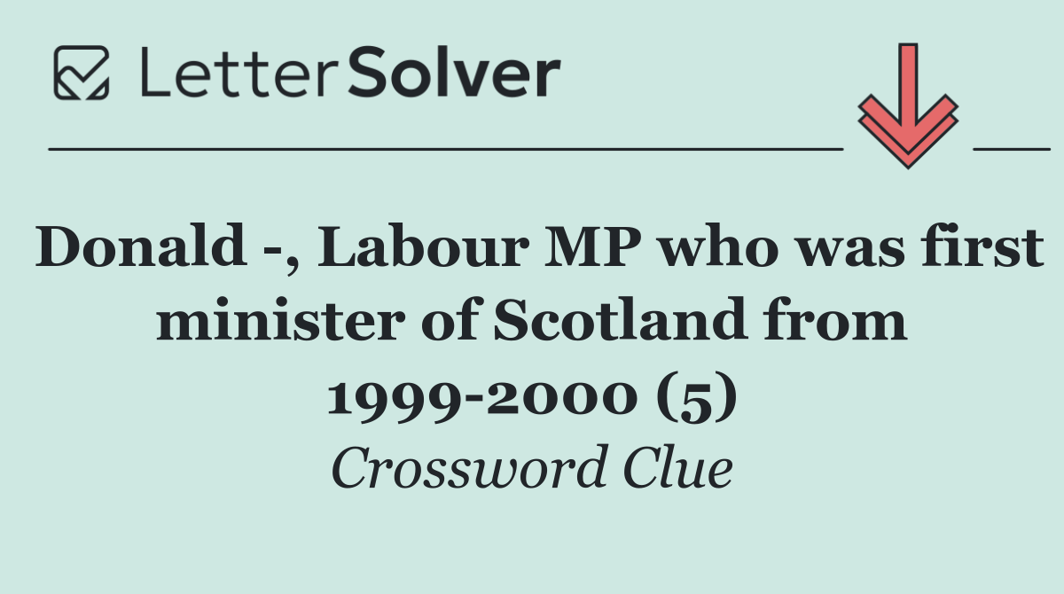 Donald  , Labour MP who was first minister of Scotland from 1999 2000 (5)
