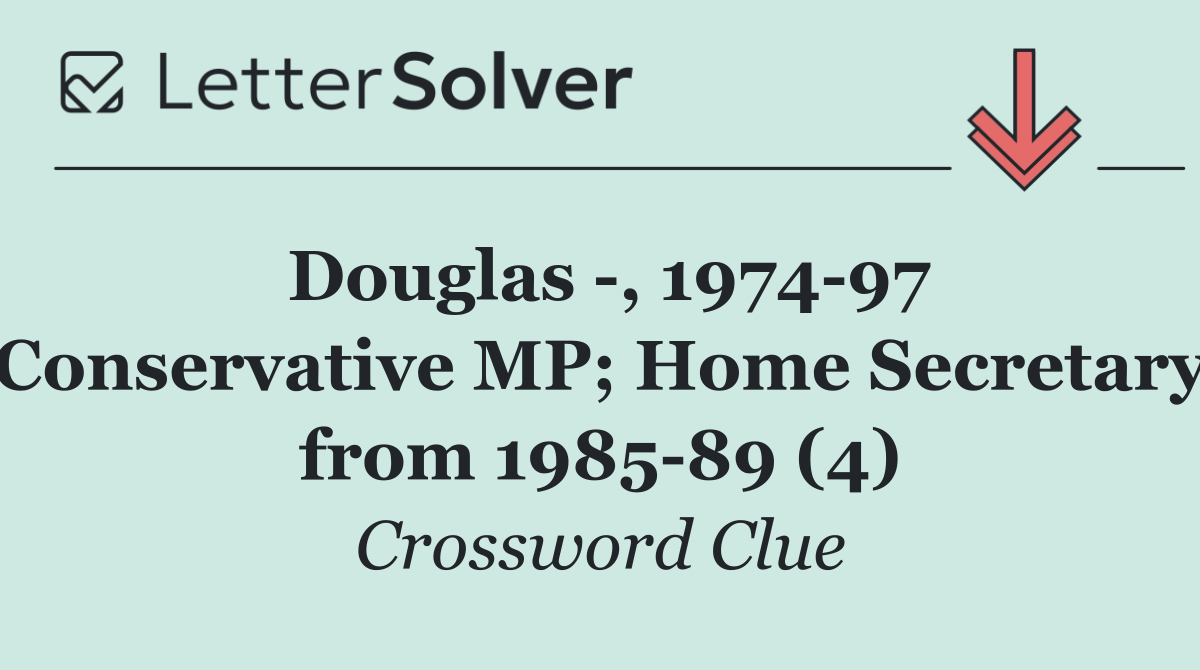 Douglas  , 1974 97 Conservative MP; Home Secretary from 1985 89 (4)