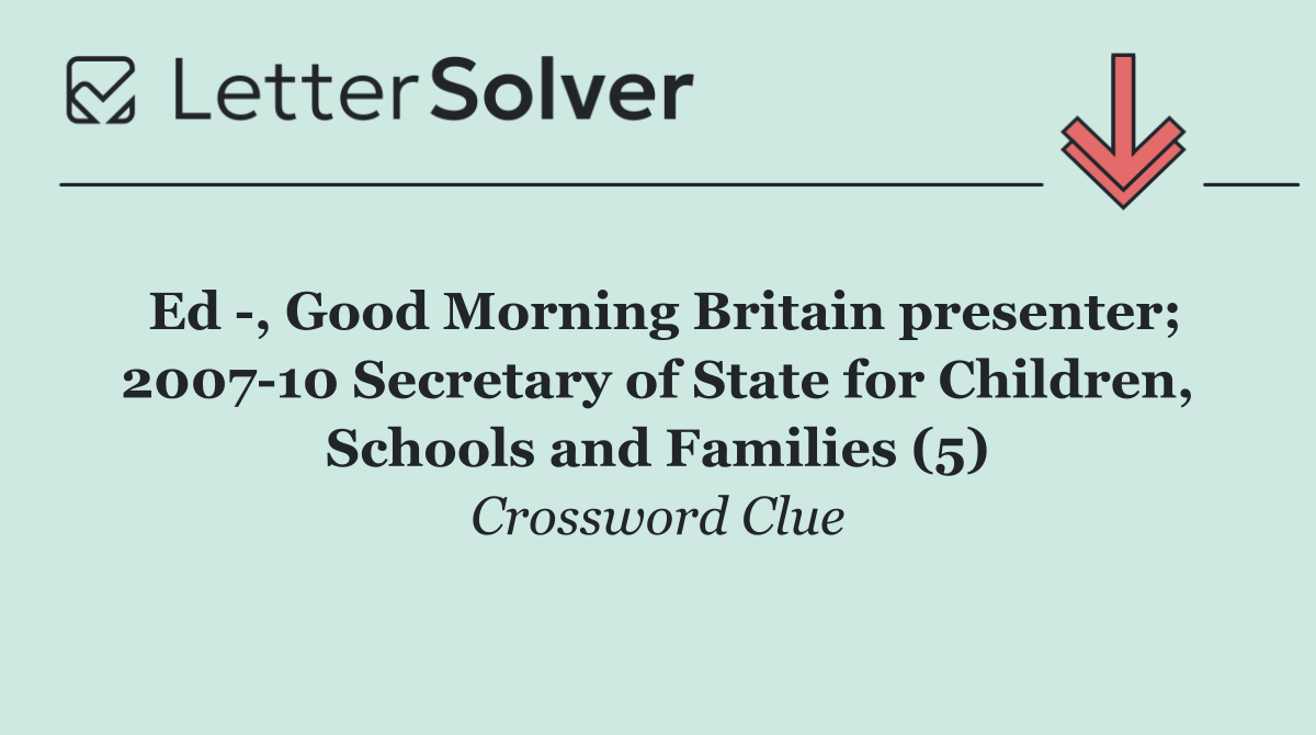Ed  , Good Morning Britain presenter; 2007 10 Secretary of State for Children, Schools and Families (5)