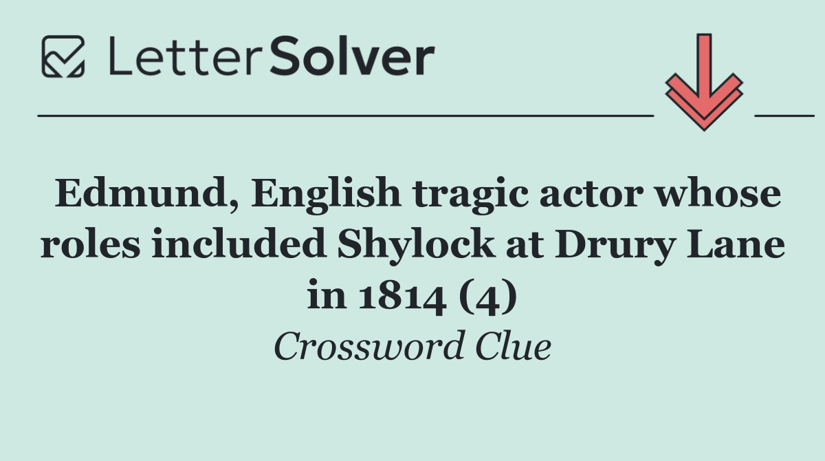 Edmund, English tragic actor whose roles included Shylock at Drury Lane in 1814 (4)