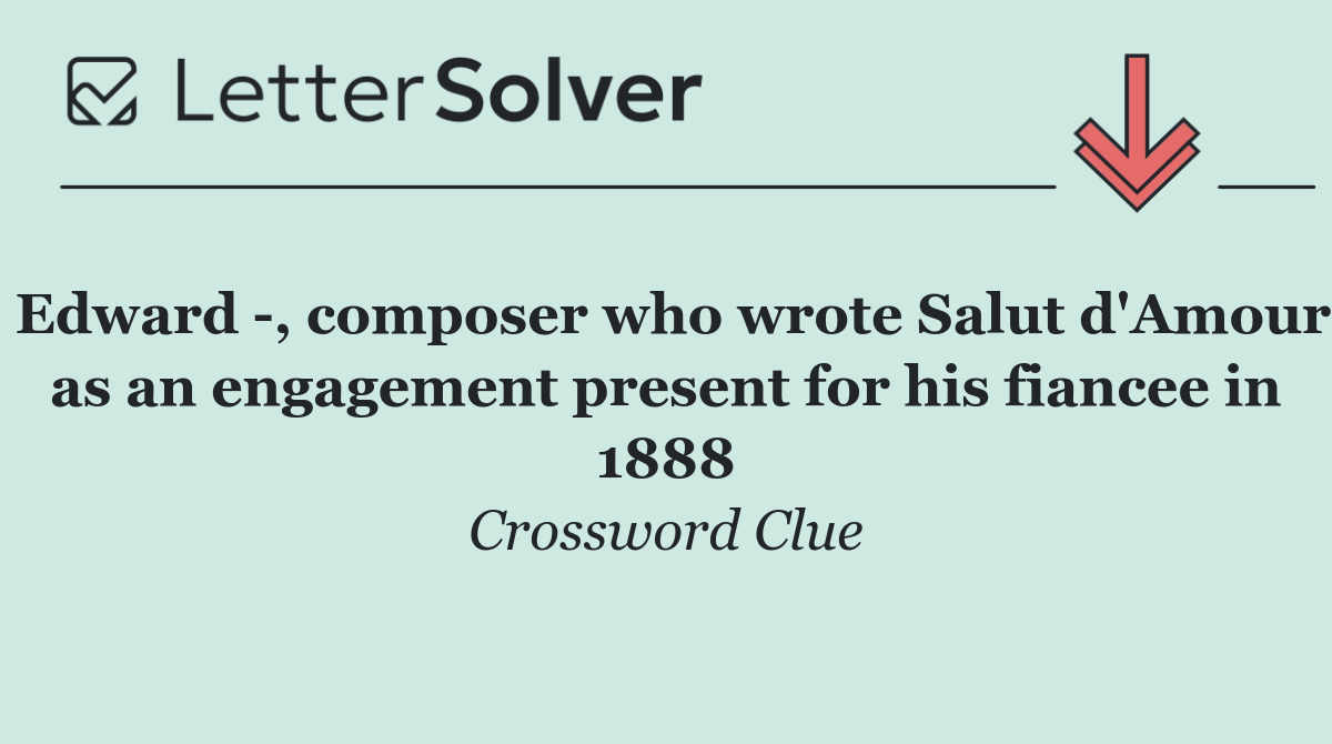 Edward  , composer who wrote Salut d'Amour as an engagement present for his fiancee in 1888