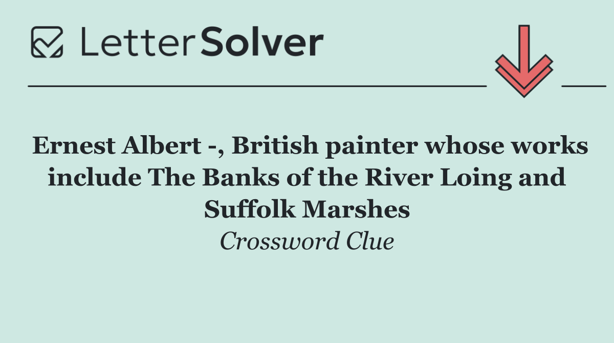 Ernest Albert  , British painter whose works include The Banks of the River Loing and Suffolk Marshes