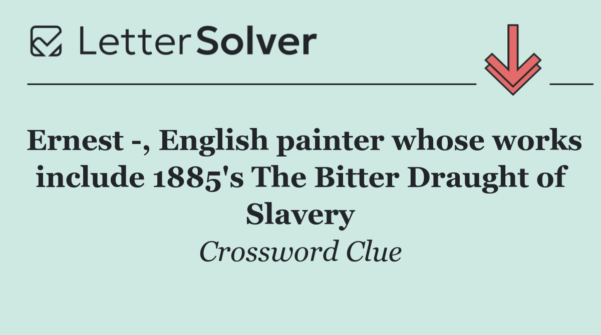 Ernest  , English painter whose works include 1885's The Bitter Draught of Slavery