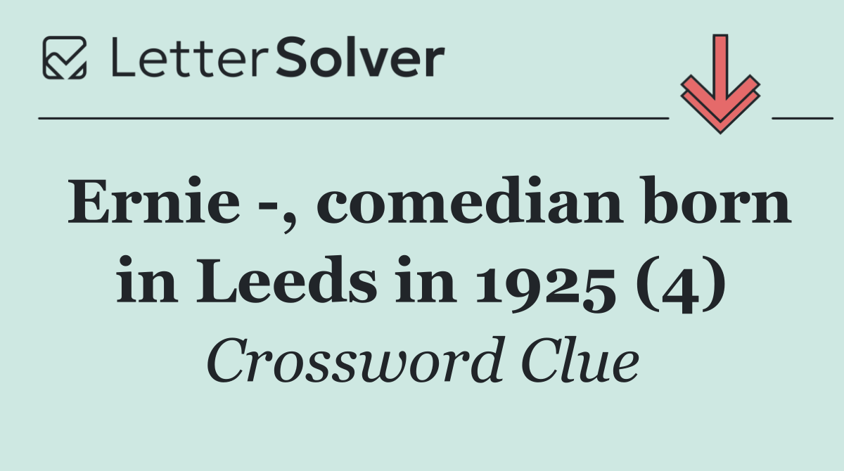 Ernie  , comedian born in Leeds in 1925 (4)