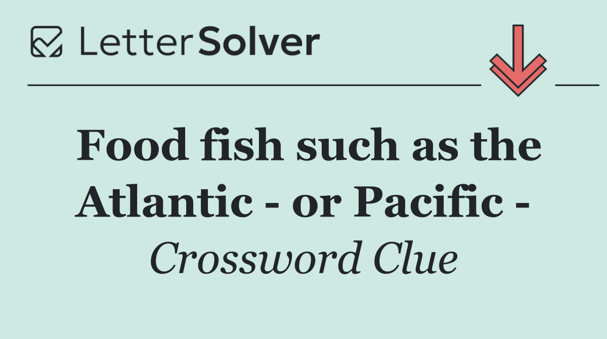 Food fish such as the Atlantic   or Pacific  