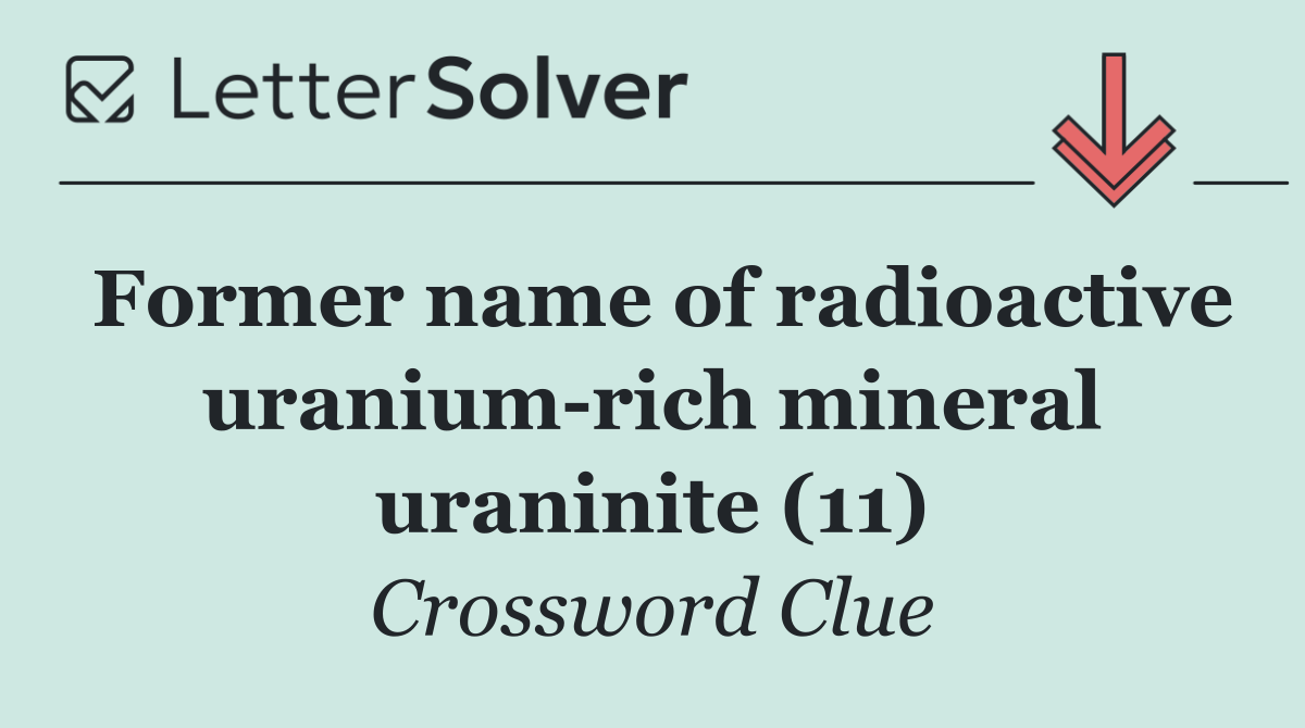Former name of radioactive uranium rich mineral uraninite (11)