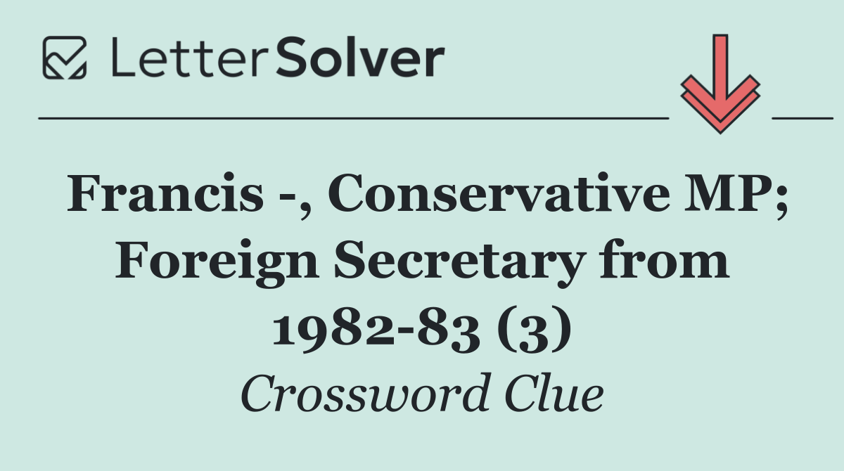 Francis  , Conservative MP; Foreign Secretary from 1982 83 (3)