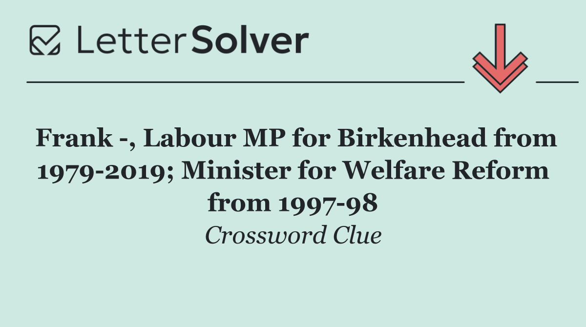Frank  , Labour MP for Birkenhead from 1979 2019; Minister for Welfare Reform from 1997 98