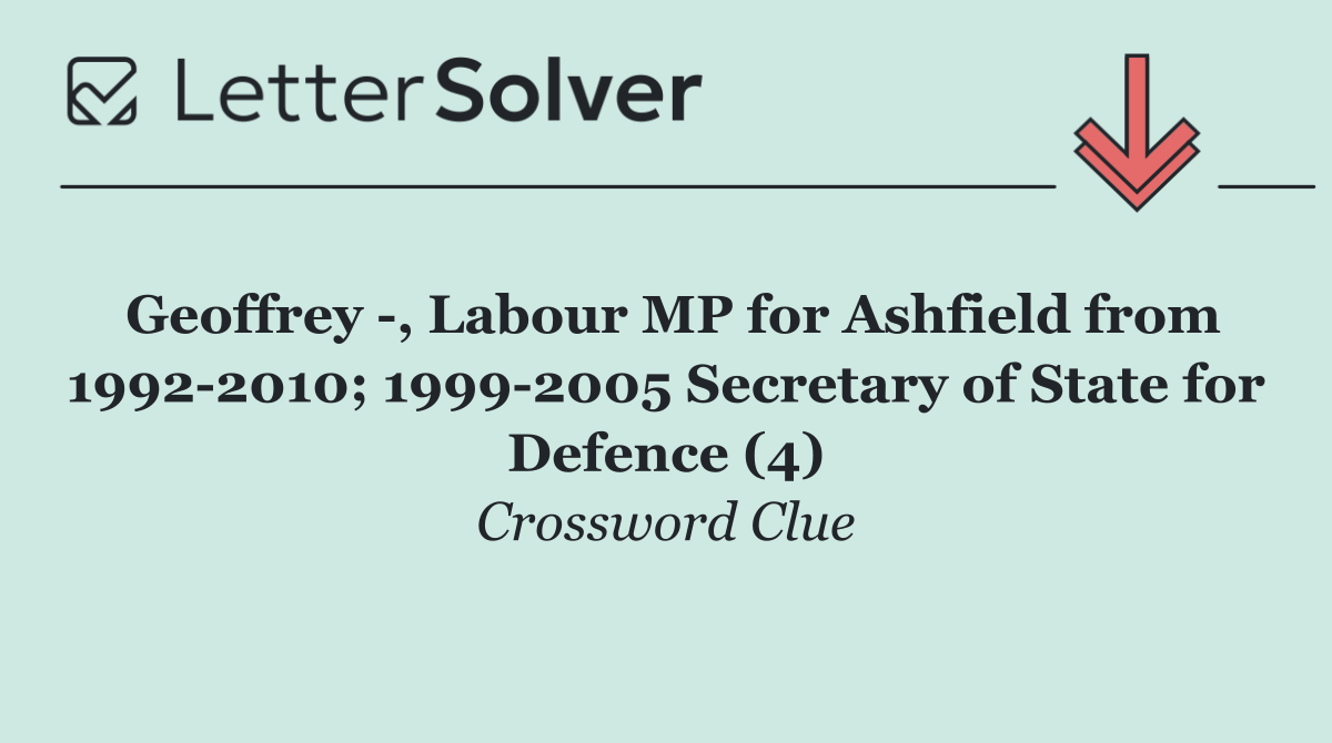 Geoffrey  , Labour MP for Ashfield from 1992 2010; 1999 2005 Secretary of State for Defence (4)