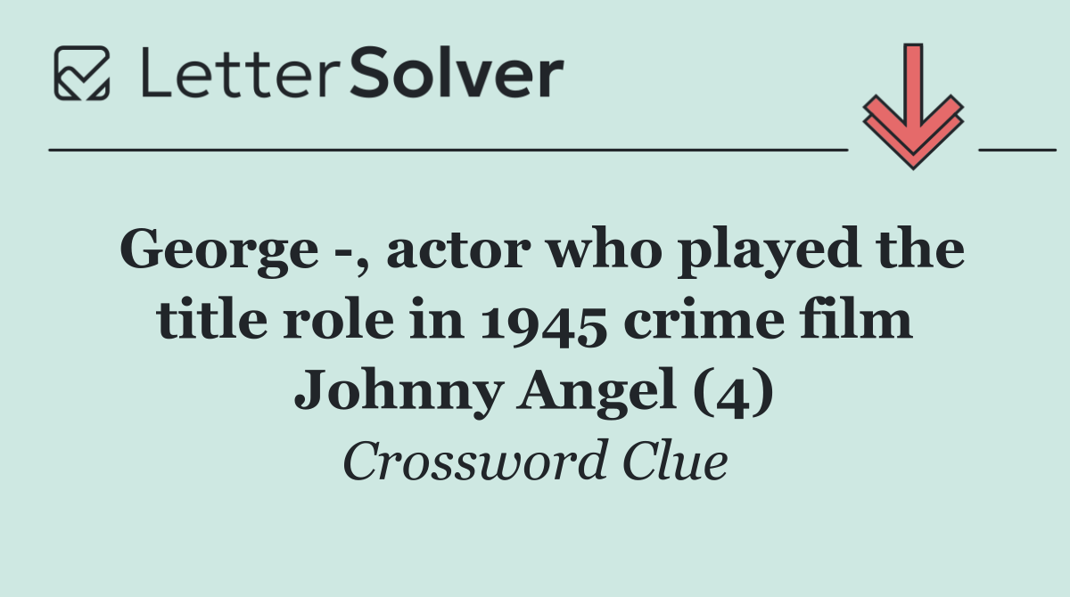 George  , actor who played the title role in 1945 crime film Johnny Angel (4)