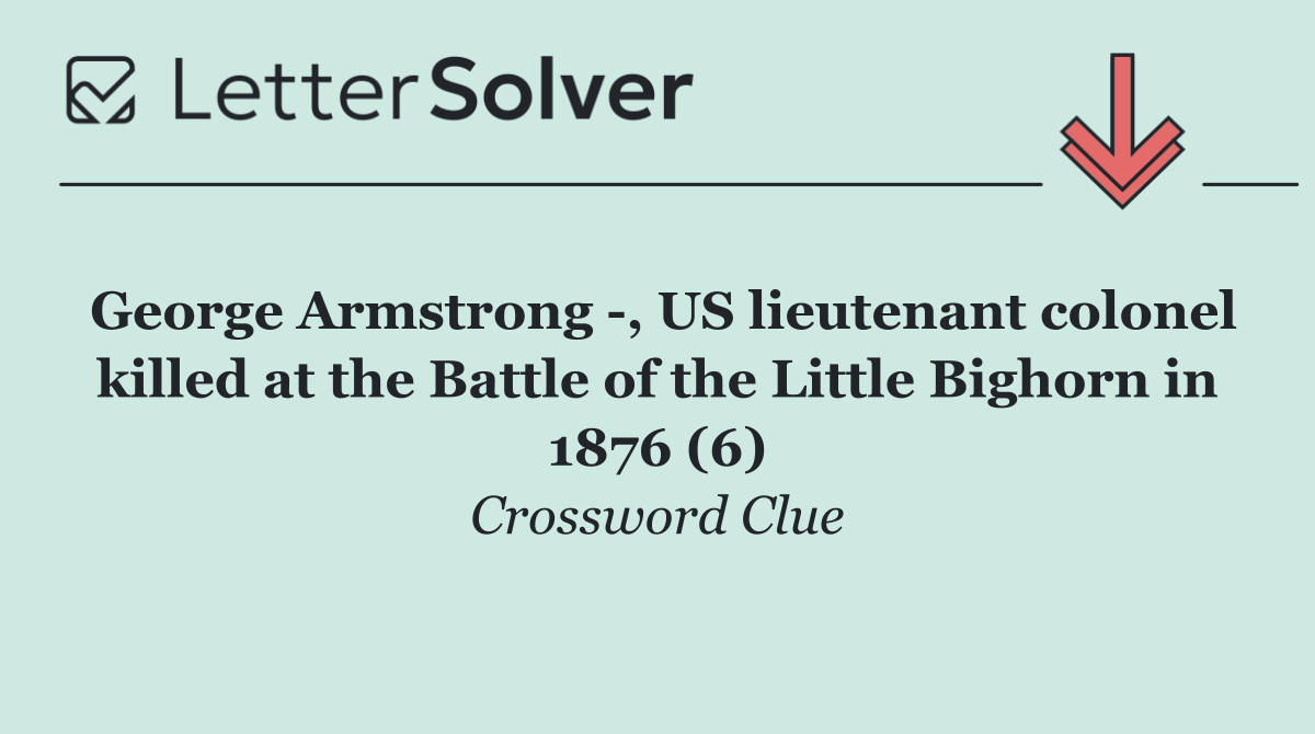 George Armstrong  , US lieutenant colonel killed at the Battle of the Little Bighorn in 1876 (6)