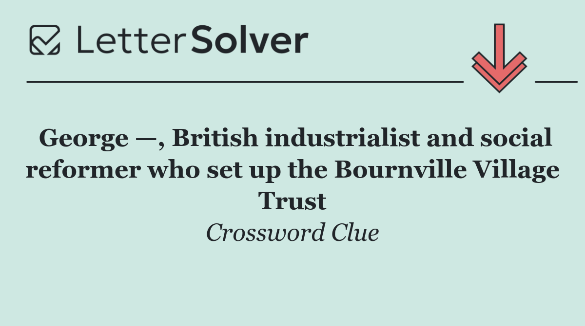 George —, British industrialist and social reformer who set up the Bournville Village Trust