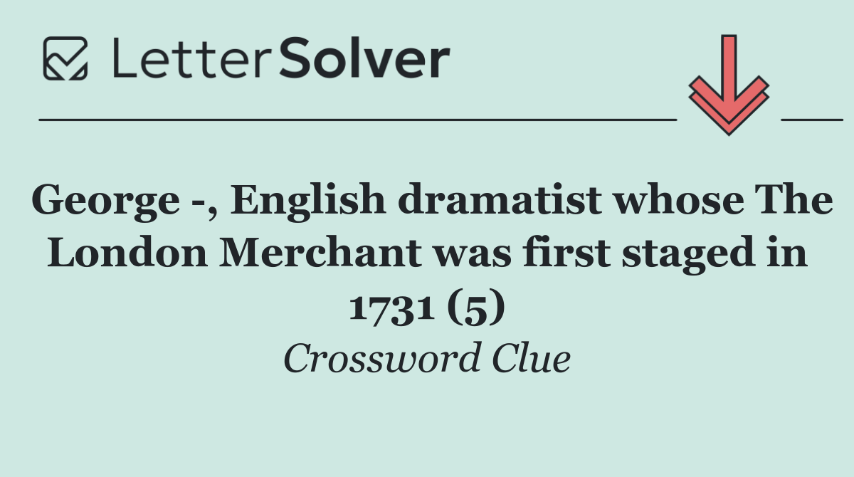 George  , English dramatist whose The London Merchant was first staged in 1731 (5)