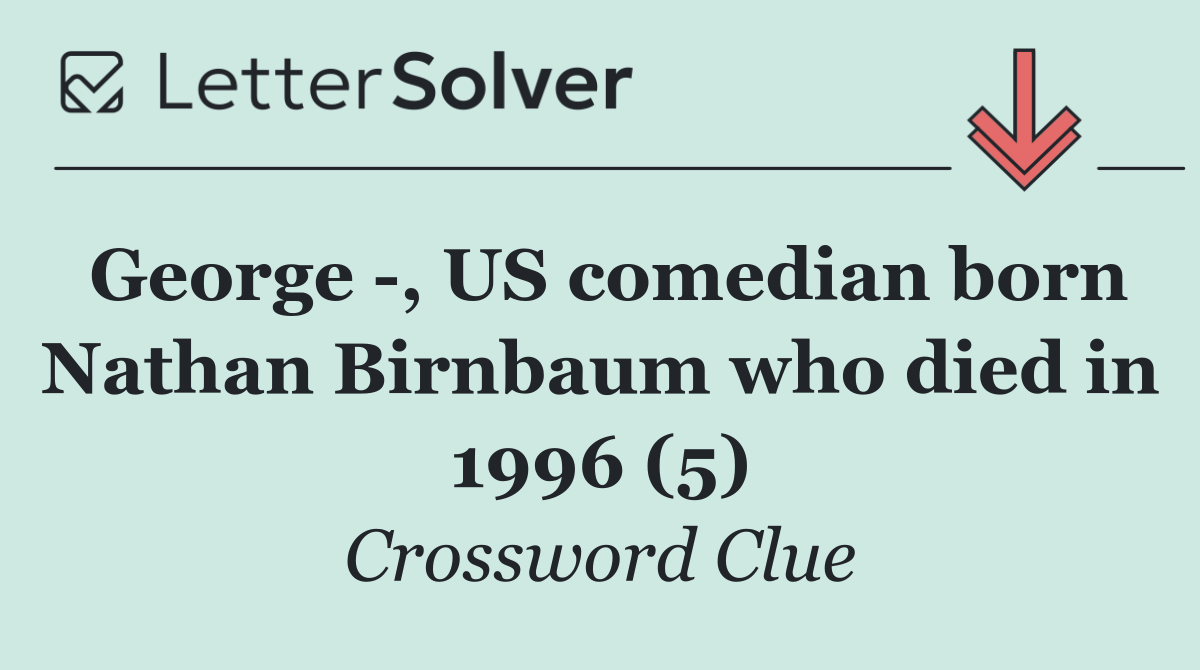 George  , US comedian born Nathan Birnbaum who died in 1996 (5)
