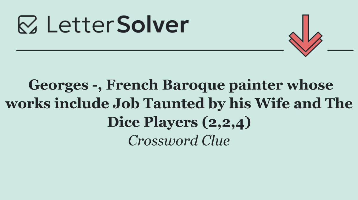 Georges  , French Baroque painter whose works include Job Taunted by his Wife and The Dice Players (2,2,4)