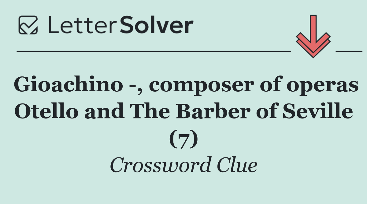Gioachino  , composer of operas Otello and The Barber of Seville (7)