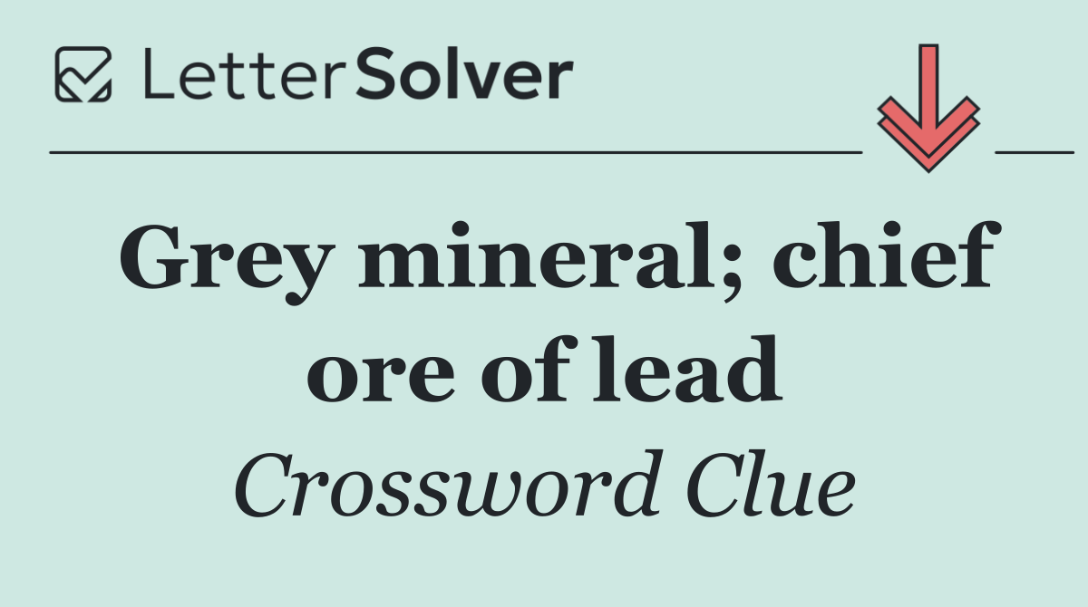 Grey mineral; chief ore of lead