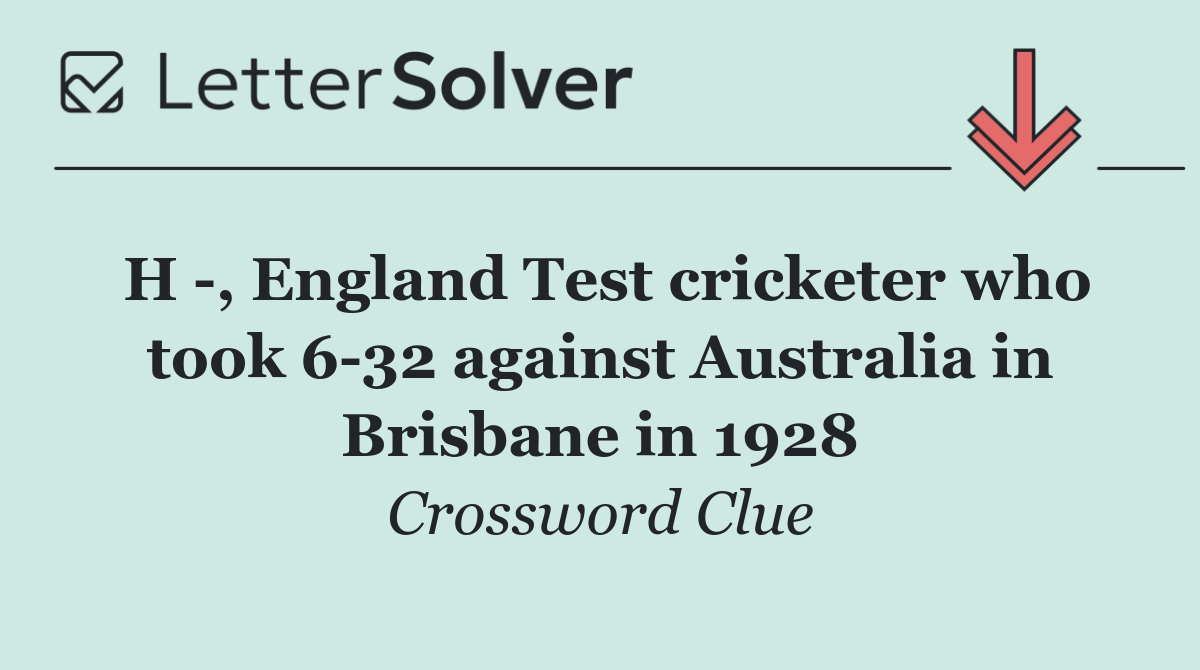 H  , England Test cricketer who took 6 32 against Australia in Brisbane in 1928