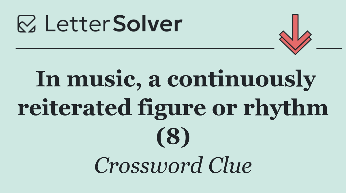 In music, a continuously reiterated figure or rhythm (8)