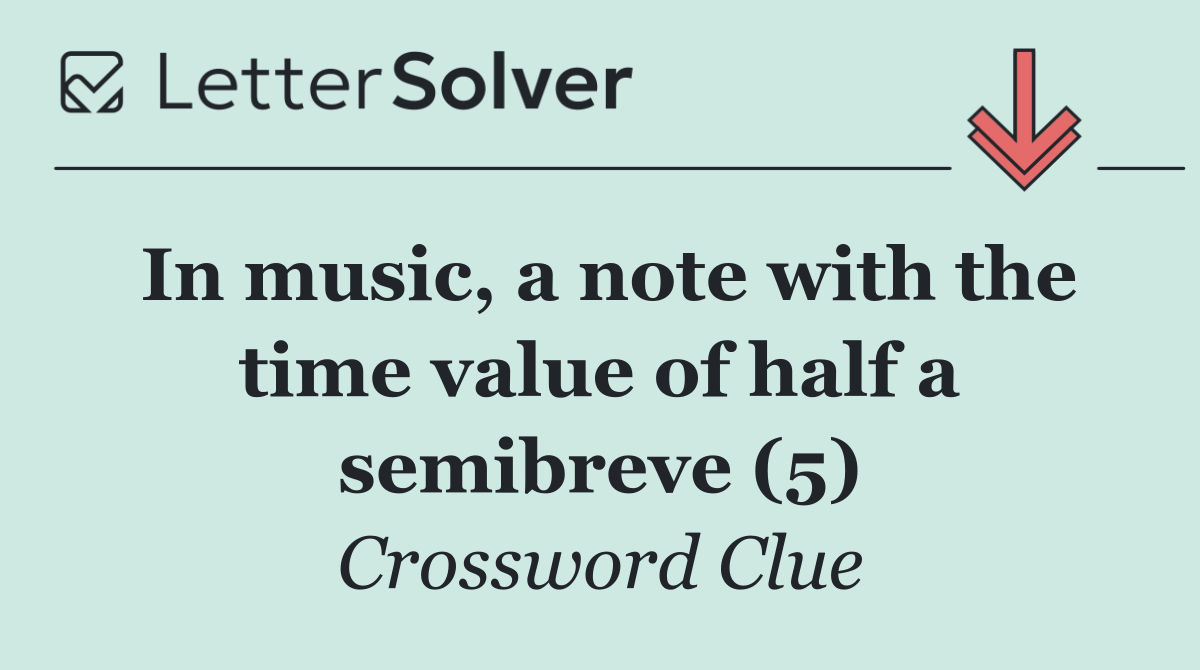 In music, a note with the time value of half a semibreve (5)