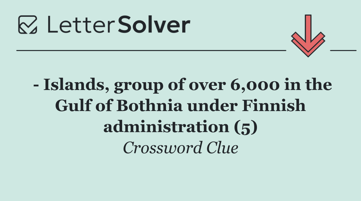   Islands, group of over 6,000 in the Gulf of Bothnia under Finnish administration (5)