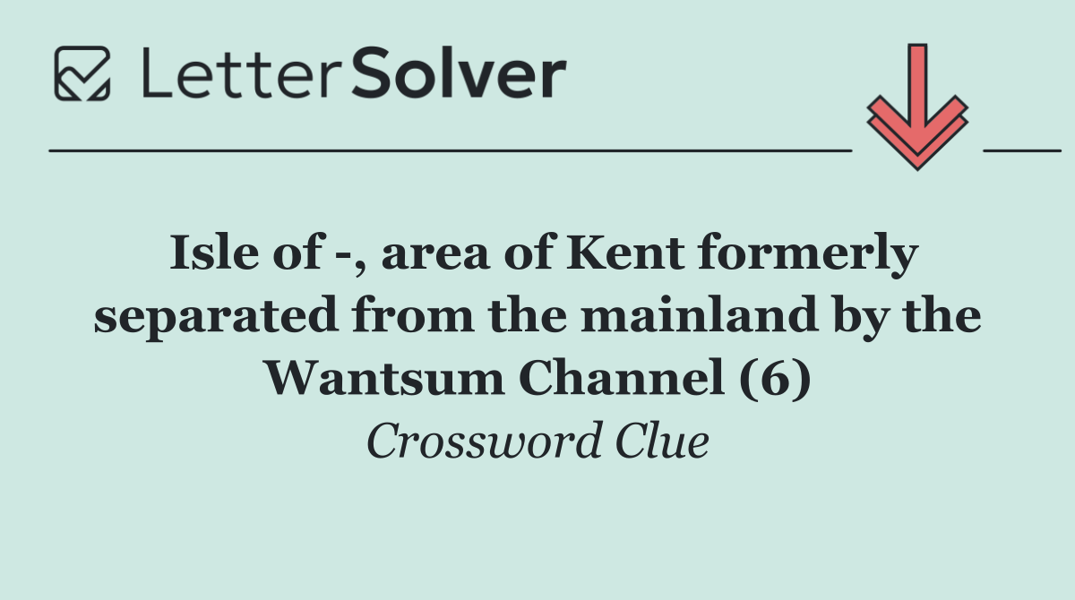 Isle of  , area of Kent formerly separated from the mainland by the Wantsum Channel (6)