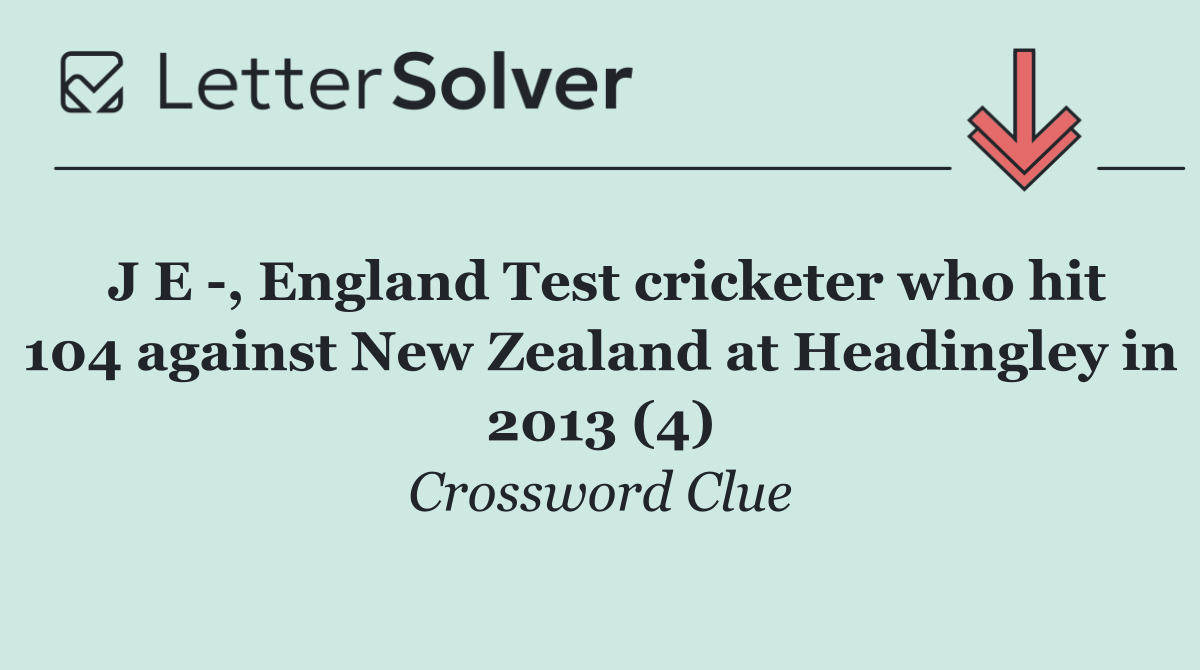 J E  , England Test cricketer who hit 104 against New Zealand at Headingley in 2013 (4)
