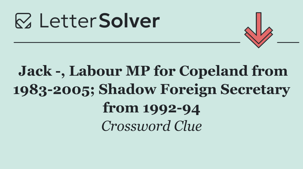 Jack  , Labour MP for Copeland from 1983 2005; Shadow Foreign Secretary from 1992 94