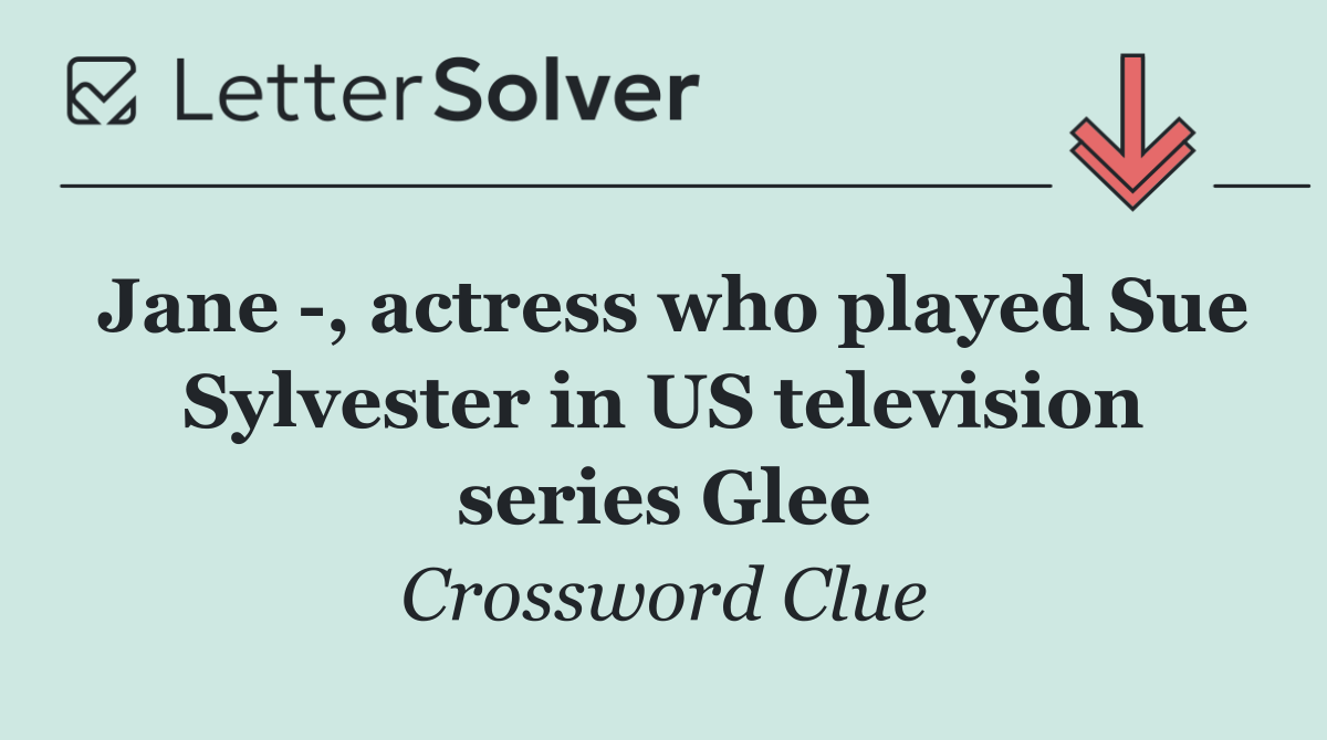 Jane  , actress who played Sue Sylvester in US television series Glee
