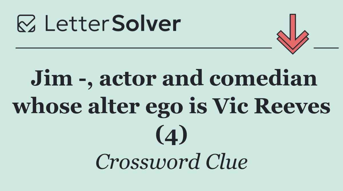 Jim  , actor and comedian whose alter ego is Vic Reeves (4)