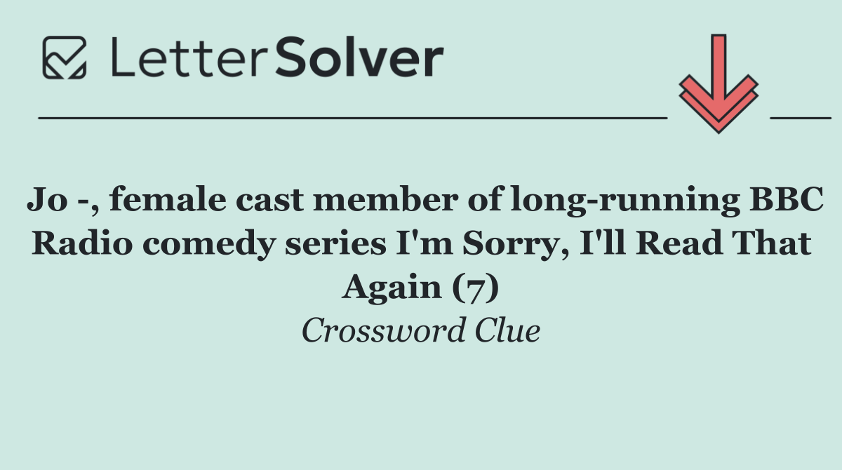 Jo  , female cast member of long running BBC Radio comedy series I'm Sorry, I'll Read That Again (7)