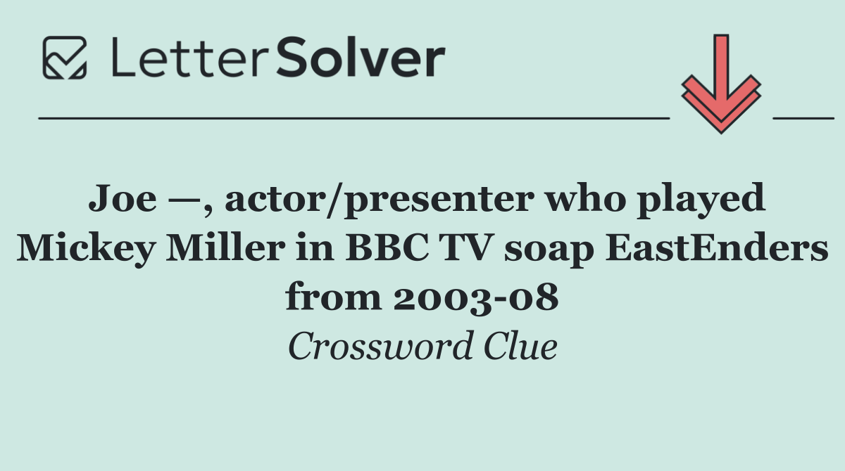 Joe —, actor/presenter who played Mickey Miller in BBC TV soap EastEnders from 2003 08