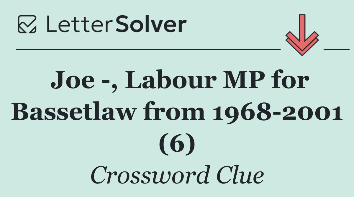 Joe  , Labour MP for Bassetlaw from 1968 2001 (6)