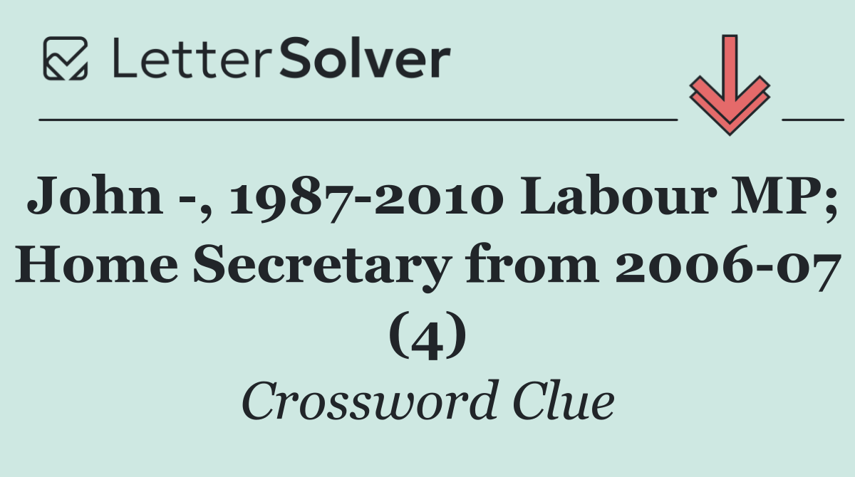 John  , 1987 2010 Labour MP; Home Secretary from 2006 07 (4)