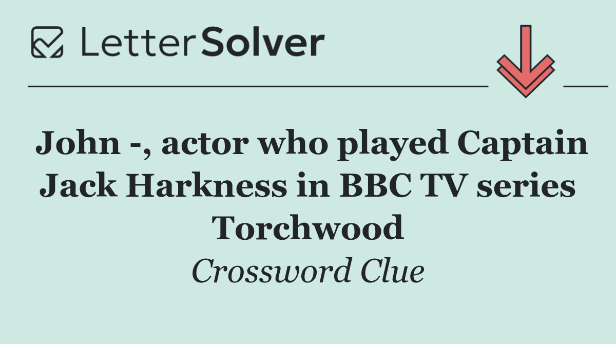 John  , actor who played Captain Jack Harkness in BBC TV series Torchwood
