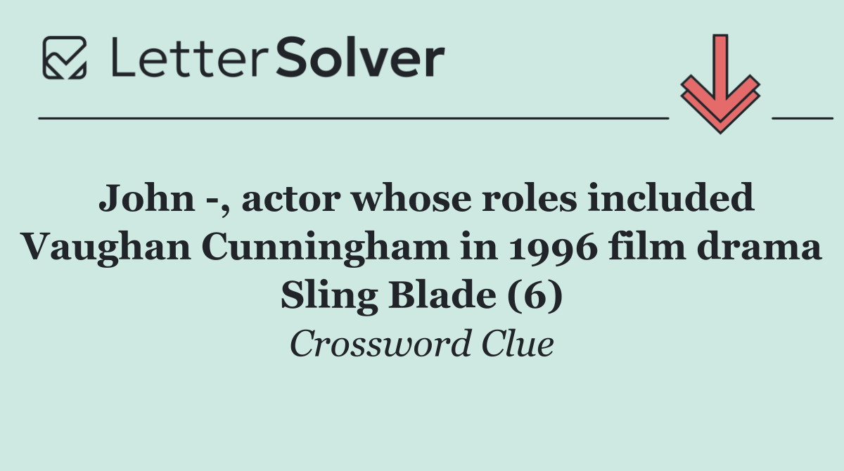 John  , actor whose roles included Vaughan Cunningham in 1996 film drama Sling Blade (6)