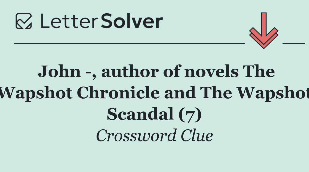 John  , author of novels The Wapshot Chronicle and The Wapshot Scandal (7)