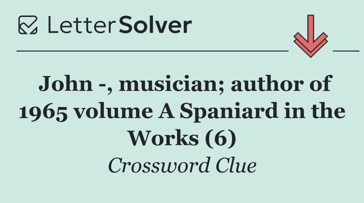 John  , musician; author of 1965 volume A Spaniard in the Works (6)