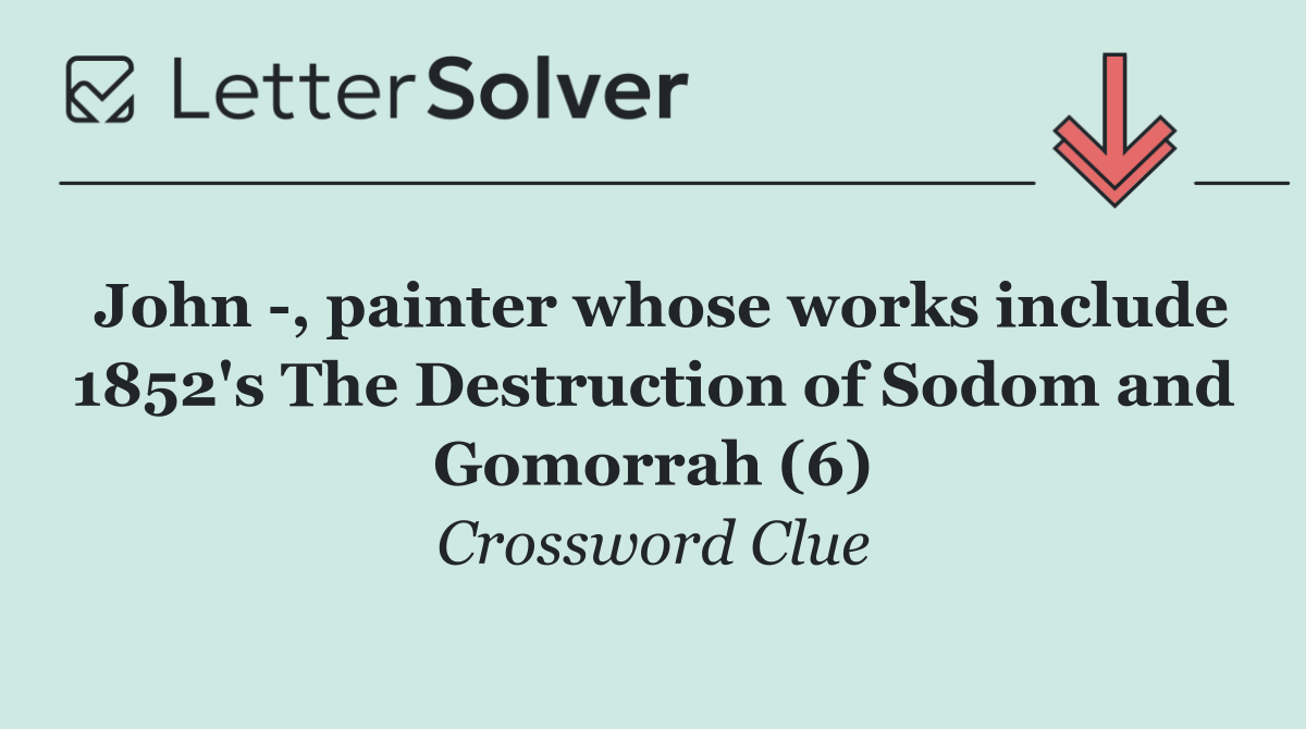 John  , painter whose works include 1852's The Destruction of Sodom and Gomorrah (6)