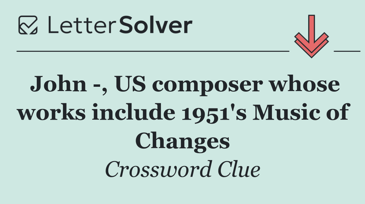 John  , US composer whose works include 1951's Music of Changes