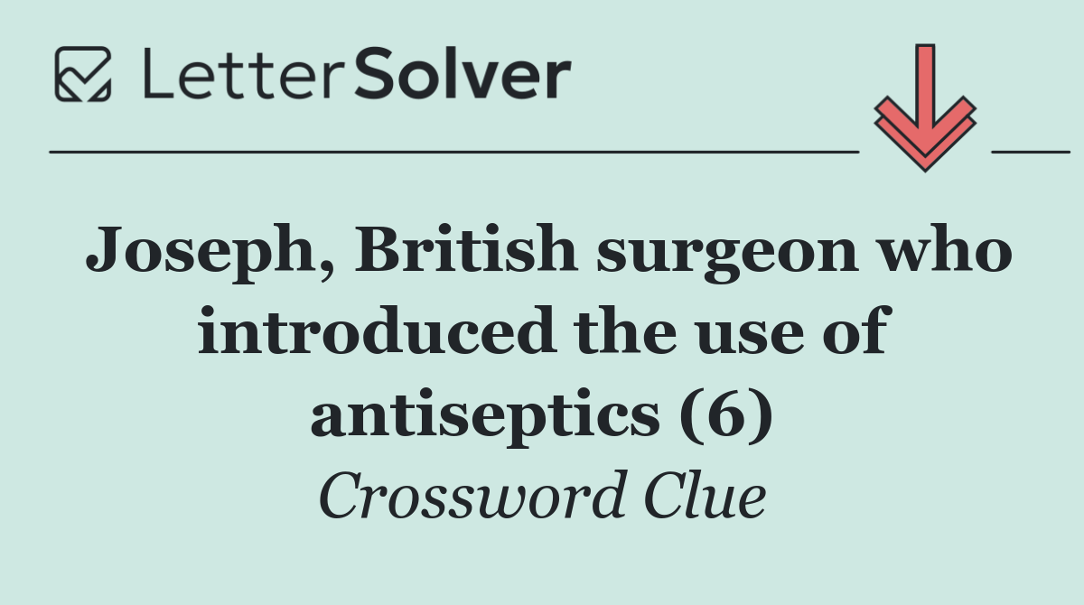 Joseph, British surgeon who introduced the use of antiseptics (6)