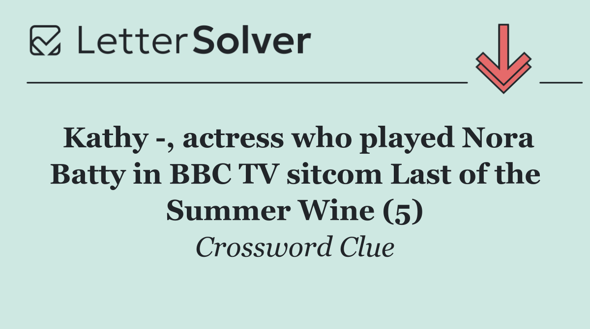 Kathy  , actress who played Nora Batty in BBC TV sitcom Last of the Summer Wine (5)