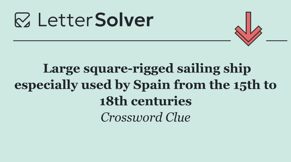 Large square rigged sailing ship especially used by Spain from the 15th to 18th centuries