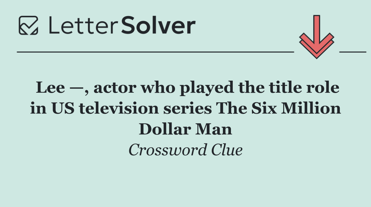 Lee —, actor who played the title role in US television series The Six Million Dollar Man
