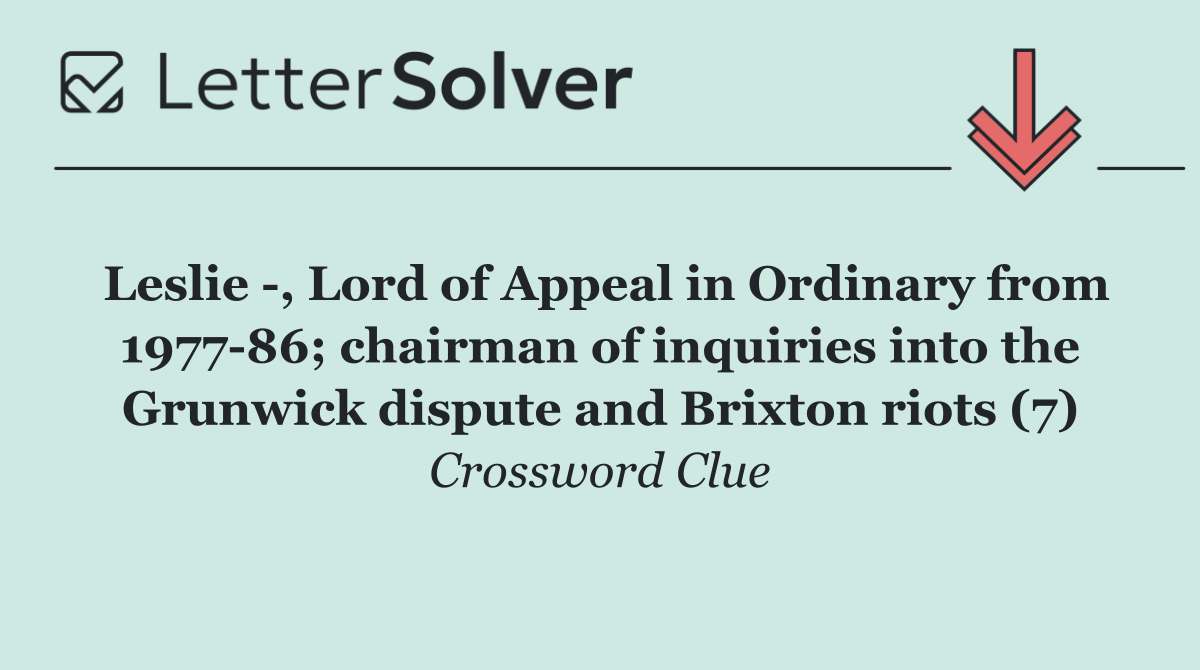 Leslie  , Lord of Appeal in Ordinary from 1977 86; chairman of inquiries into the Grunwick dispute and Brixton riots (7)