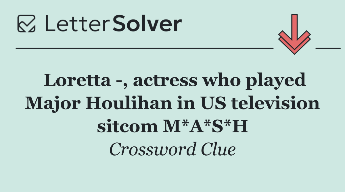 Loretta  , actress who played Major Houlihan in US television sitcom M*A*S*H